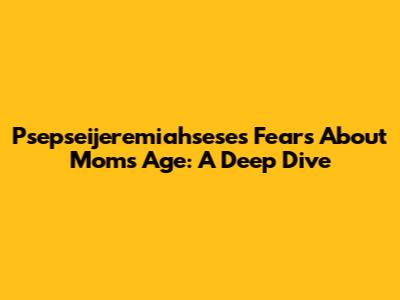 Psepseijeremiahsese's Fears About Mom's Age: A Deep Dive