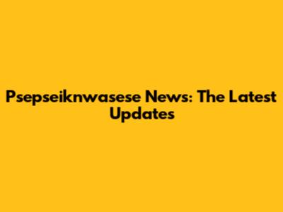 Psepseiknwasese News: The Latest Updates