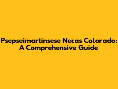 Psepseimartinsese Necas Colorado: A Comprehensive Guide