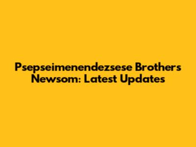 Psepseimenendezsese Brothers Newsom: Latest Updates