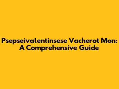 Psepseivalentinsese Vacherot Mon: A Comprehensive Guide