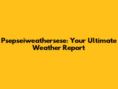 Psepseiweathersese: Your Ultimate Weather Report