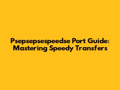 Psepsepsespeedse Port Guide: Mastering Speedy Transfers