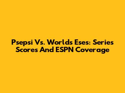 Psepsi Vs. Worlds Eses: Series Scores And ESPN Coverage