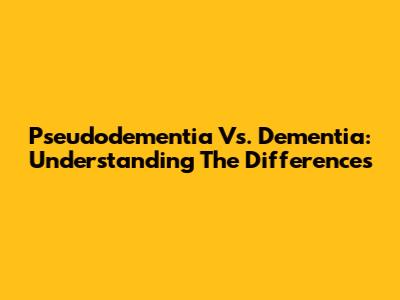 Pseudodementia Vs. Dementia: Understanding The Differences