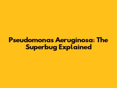 Pseudomonas Aeruginosa: The Superbug Explained