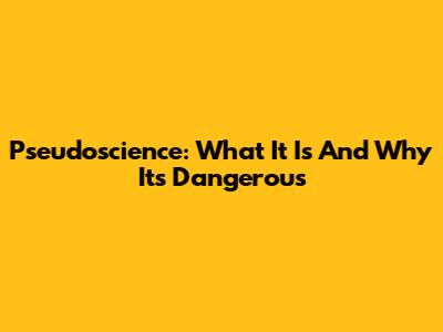Pseudoscience: What It Is And Why It's Dangerous