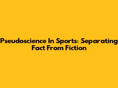 Pseudoscience In Sports: Separating Fact From Fiction