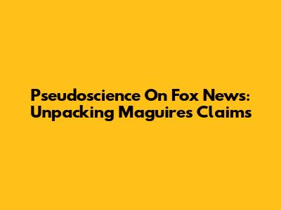 Pseudoscience On Fox News: Unpacking Maguire's Claims