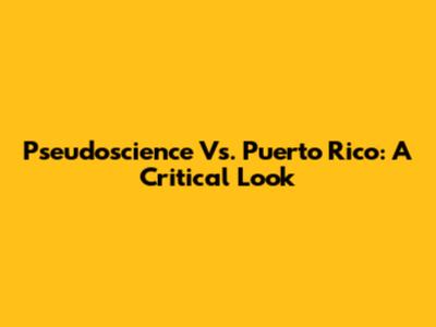 Pseudoscience Vs. Puerto Rico: A Critical Look