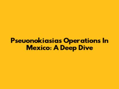 Pseuonokiasias Operations In Mexico: A Deep Dive