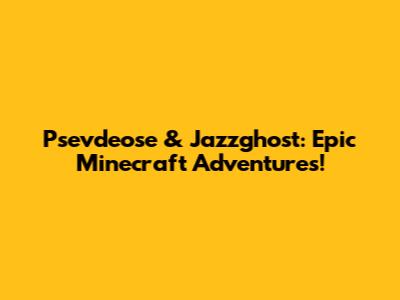 Psevdeose & Jazzghost: Epic Minecraft Adventures!