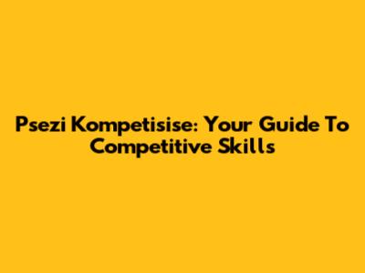 Psezi Kompetisise: Your Guide To Competitive Skills