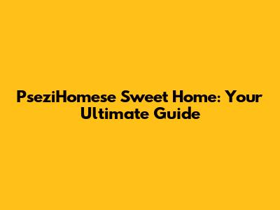 PseziHomese Sweet Home: Your Ultimate Guide