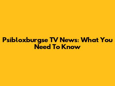 Psibloxburgse TV News: What You Need To Know