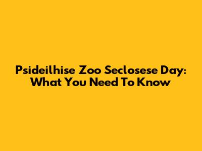 Psideilhise Zoo Seclosese Day: What You Need To Know