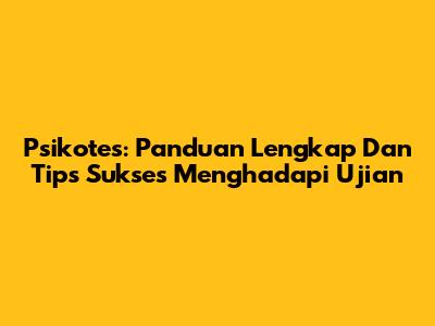 Psikotes: Panduan Lengkap Dan Tips Sukses Menghadapi Ujian