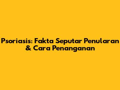 Psoriasis: Fakta Seputar Penularan & Cara Penanganan