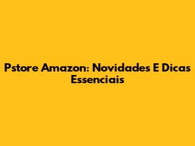 Pstore Amazon: Novidades E Dicas Essenciais