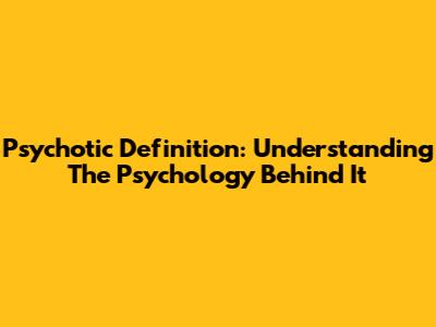 Psychotic Definition: Understanding The Psychology Behind It