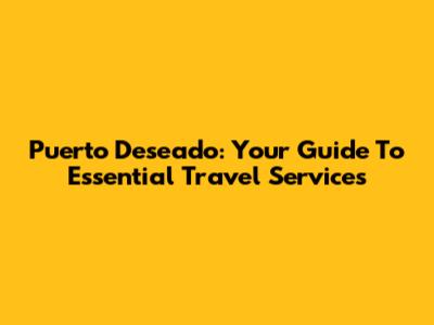 Puerto Deseado: Your Guide To Essential Travel Services