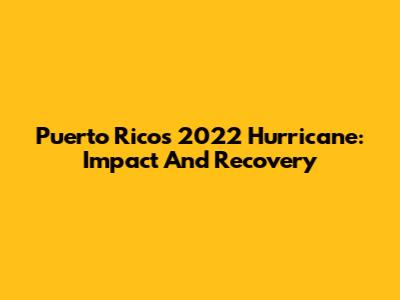 Puerto Rico's 2022 Hurricane: Impact And Recovery