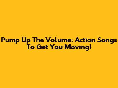 Pump Up The Volume: Action Songs To Get You Moving!