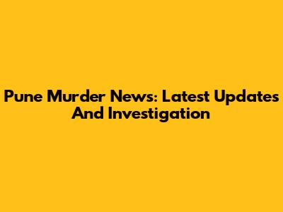 Pune Murder News: Latest Updates And Investigation