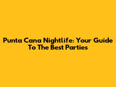 Punta Cana Nightlife: Your Guide To The Best Parties