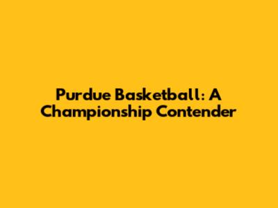 Purdue Basketball: A Championship Contender