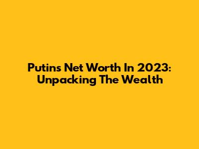 Putin's Net Worth In 2023: Unpacking The Wealth