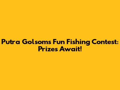 Putra Golsom's Fun Fishing Contest: Prizes Await!