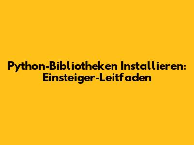 Python-Bibliotheken Installieren: Einsteiger-Leitfaden