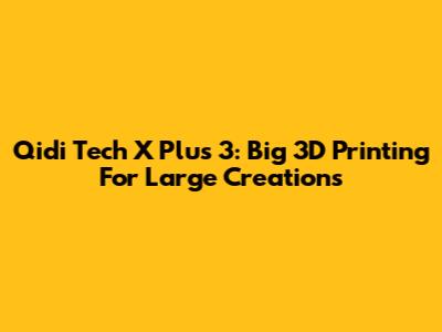 Qidi Tech X Plus 3: Big 3D Printing For Large Creations