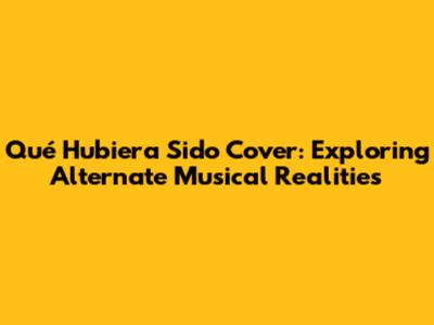 Qué Hubiera Sido Cover: Exploring Alternate Musical Realities