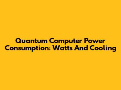 Quantum Computer Power Consumption: Watts And Cooling