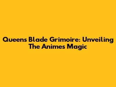 Queen's Blade Grimoire: Unveiling The Anime's Magic