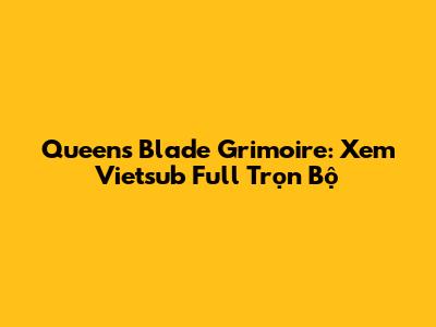 Queen's Blade Grimoire: Xem Vietsub Full Trọn Bộ