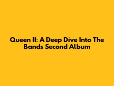 Queen II: A Deep Dive Into The Band's Second Album