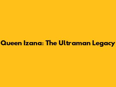 Queen Izana: The Ultraman Legacy