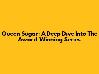 Queen Sugar: A Deep Dive Into The Award-Winning Series