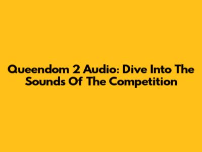Queendom 2 Audio: Dive Into The Sounds Of The Competition