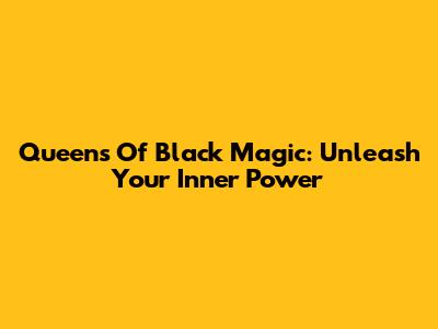 Queens Of Black Magic: Unleash Your Inner Power