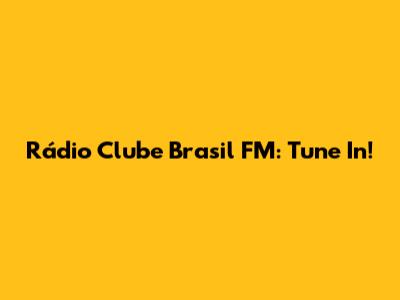 Rádio Clube Brasil FM: Tune In!