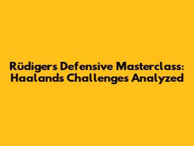 Rüdiger's Defensive Masterclass: Haaland's Challenges Analyzed