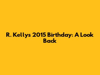 R. Kelly's 2015 Birthday: A Look Back