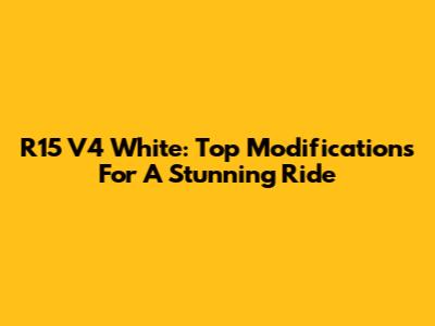 R15 V4 White: Top Modifications For A Stunning Ride
