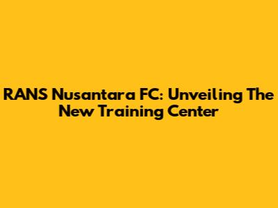RANS Nusantara FC: Unveiling The New Training Center