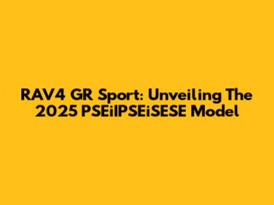 RAV4 GR Sport: Unveiling The 2025 PSEiIPSEiSESE Model