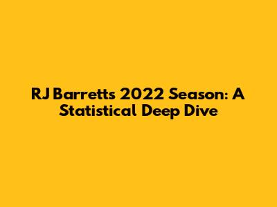 RJ Barrett's 2022 Season: A Statistical Deep Dive